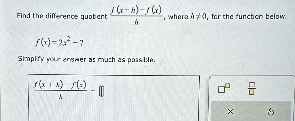 Find the difference quotient (f(x+h) - f(x))/(h), where h ≠ 0, for the function below.

f(x) = 2x^2 - 7

Simplify your answer as much as possible.

(f(x + h) - f(x))/(h) =