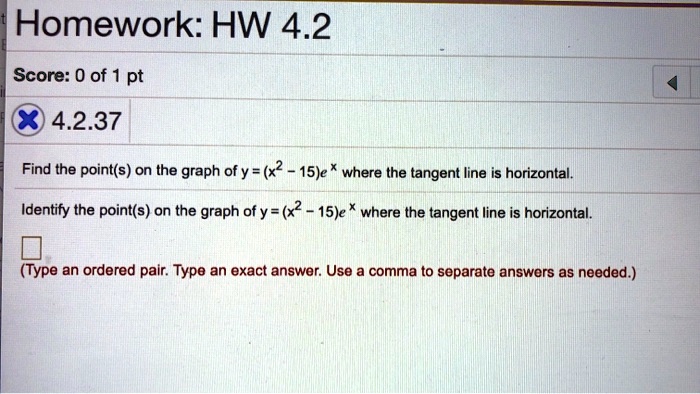 Find the point(s) on the graph of y = (x^2 - 15)e^x where the tangent line is horizontal.
Identify the point(s) on the graph of y = (x^2 - 15)e^x where the tangent line is horizontal.
(Type an ordered pair. Type an exact answer. Use a comma to separate answers as needed.)