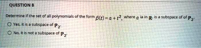 Determine if the set of all polynomials of the form p(t) = a + t^2, where a is in R, is a subspace of P2.
Yes, it is a subspace of P2.
No, it is not a subspace of P2.
