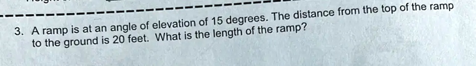 3. A ramp is at an angle of elevation of 15 degrees. The distance from ...
