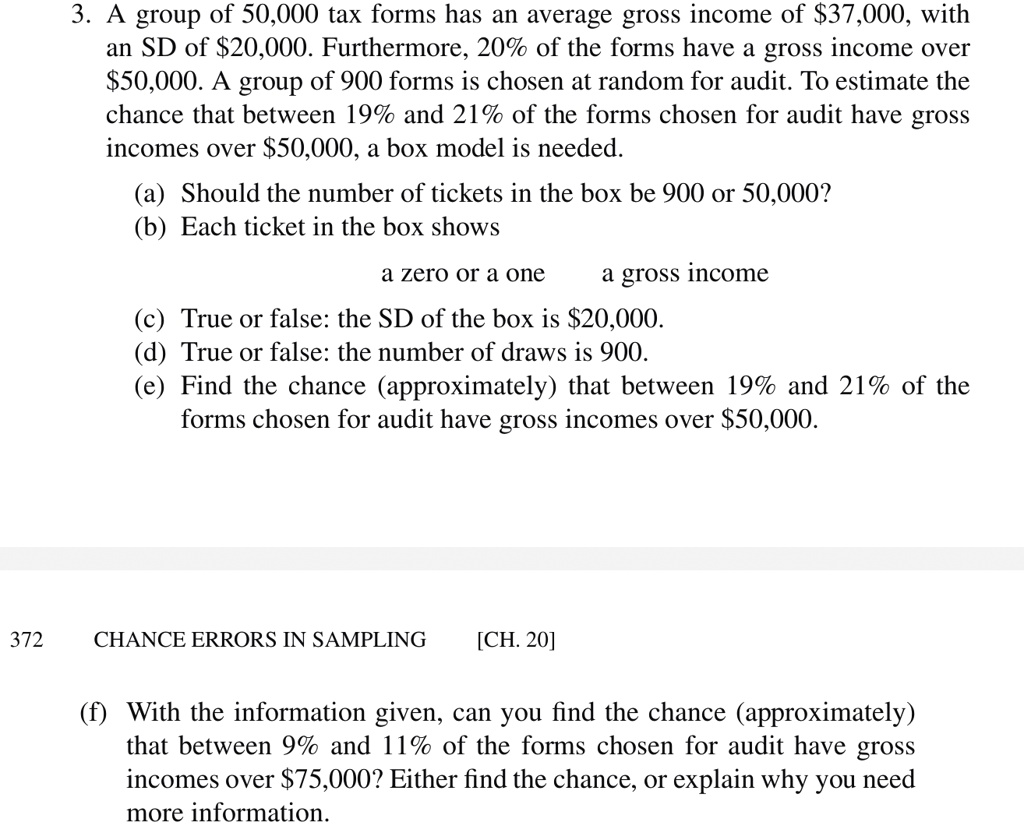 3 a group of 50000 tax forms has an average gross income of 37000 with an sd of 20000 furthermore 20 of the forms have a gross income over 50000 a group of 900 forms is chosen at random for  19268