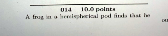 014 10.0 points
A frog in a hemispherical pod finds that he