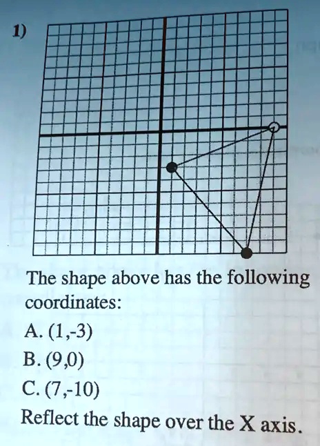 SOLVED: (I The shape above has the following coordinates: (8-'I) V B.  (9,0) C. (7,-10) Reflect the shape ' over the X axis .