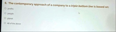 6 the contemporary approach of a company to a triple bottom line is based on o profits o people o planet o all of the above 56702