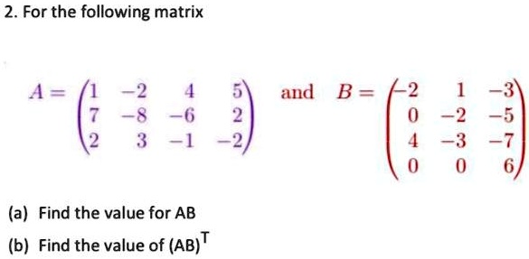 2. For the following matrix
A = 
    < p m a t r i x >
 and B = 
    < p m a t r i x >

(a) Find the value for AB
(b) Find the value of (AB)^T