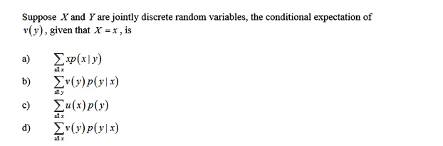 Suppose X and Y are jointly discrete random variables, the conditional expectation of v(y), given that X = x, is

a) ? all x xp(x|y)
b) ? all y v(y)p(y|x)
c) ? all x u(x)p(y)
d) ? all x v(y)p(y|x)