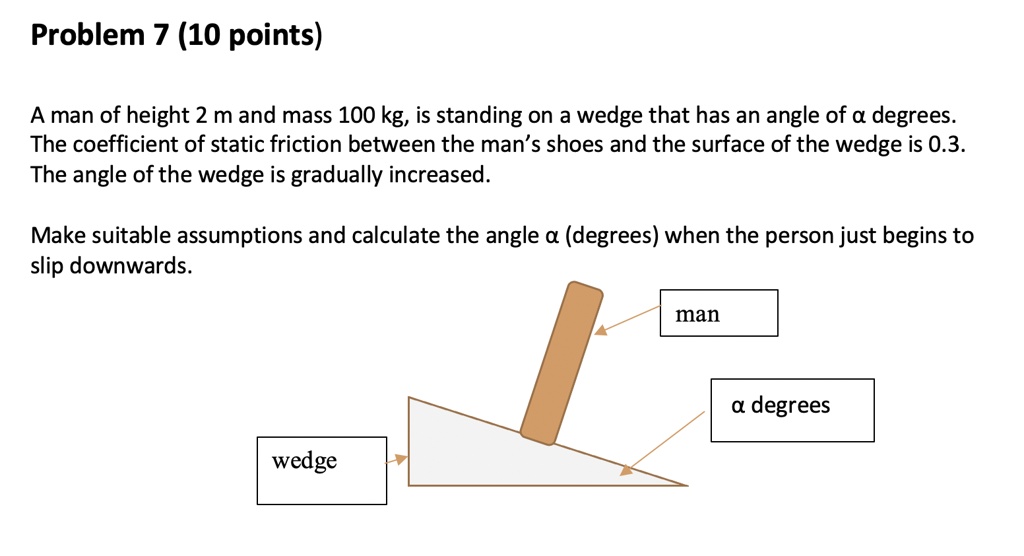 SOLVED: Problem 7 (10 points) A man of height 2 m and mass 100 kg, is  standing on a wedge that has an angle of a degrees The coefficient of  static friction