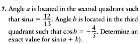 7. Angle a is located in the second quadrant such that sin a = (12)/(13). Angle b is located in the third quadrant such that cos b = -(4)/(5). Determine an exact value for sin (a + b).