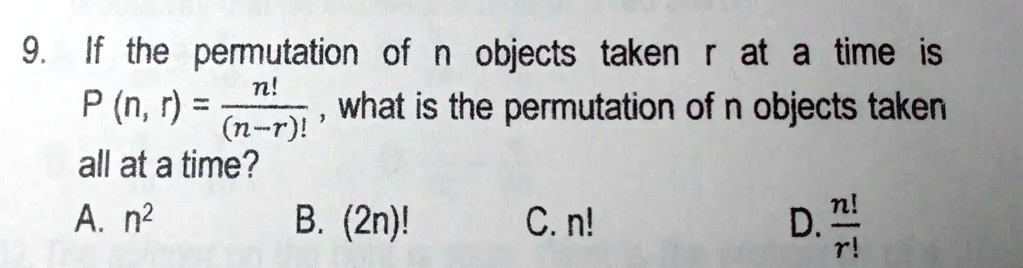 9. If the permutation of n objects taken r at a time is eginequation* P(n, r) = fracn!(n-r)! endequation* what is the permutation of n objects taken all at a time?
A. n^2
B. (2n)!
C. n!
D. fracn!r!