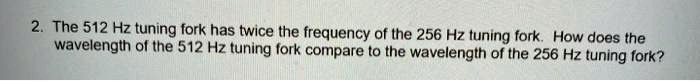 The 512 Hz tuning fork has twice the frequency of the 256 Hz tuning fork. How does the wavelength of the 512 Hz tuning fork compare to the wavelength of the 256 Hz tuning fork?