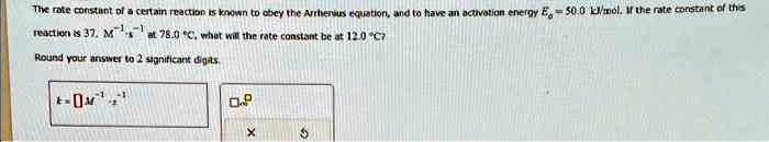 The rate constant of a certain reaction is known to obey the Arrhenius equation, and to have an activation energy Ea = 50.0 kJ/mol. If the rate constant of this reaction is 37. M^-1s^-1 at 78.0 ^oC, what will the rate constant be at 12.0 ^oC? 

Round your answer to 2 significant digits.