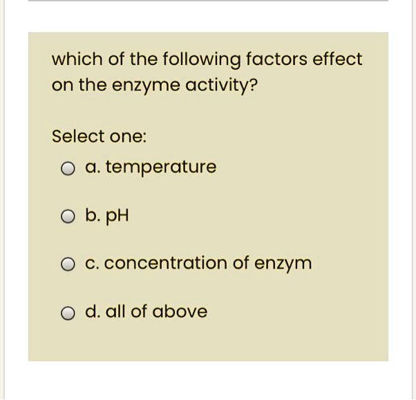 which of the following factors effect on the enzyme activity?

Select one:
a. temperature
b. pH
c. concentration of enzym
d. all of above