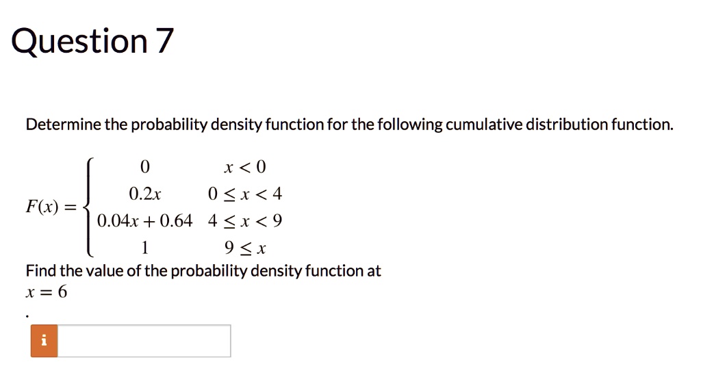 Determine the probability density function for the following cumulative distribution function.
F(x) = 
0, x < 0
0.2x, 0 <= x < 4
0.04x + 0.64, 4 <= x < 9
1, 9 <= x
Find the value of the probability density function at x = 6