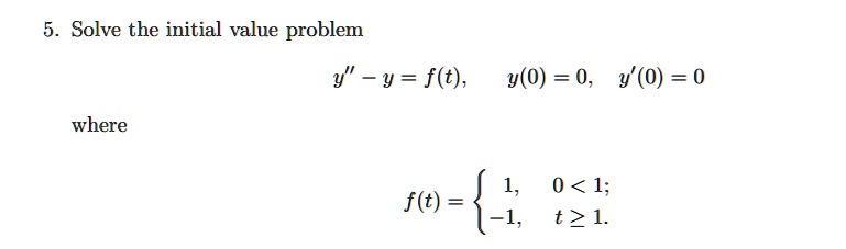 5. Solve the initial value problem
y” - y = f(t), y(0) = 0, y'(0) = 0
where
f(t) = 
1, 0 < 1;
-1, t ? 1.