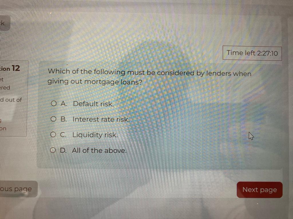 Which of the following must be considered by lenders when giving out mortgage loans?

A. Default risk.
B. Interest rate risk.
C. Liquidity risk.
D. All of the above.