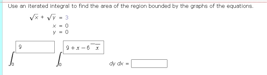 Use an iterated integral to find the area of the region bounded by the graphs of the equations.sqrtx + sqrty = 3
x = 0
y = 0
int0^9 int0^9+x-6sqrtx dy dx =