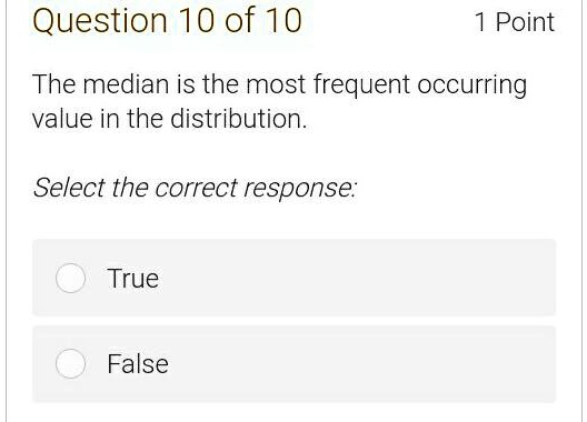 The median is the most frequent occurring
value in the distribution.
Select the correct response:
True
False