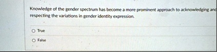 knowledge of the gender spectrum has become a more prominent approach to acknowledging and respecting the variations in gender identity expression o true o false 50778