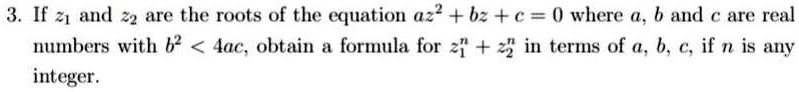 3. If z1 and z2 are the roots of the equation az^2 + bz + c = 0 where a, b and c are real numbers with b^2 < 4ac, obtain a formula for z1^n + z2^n in terms of a, b, c, if n is any integer.