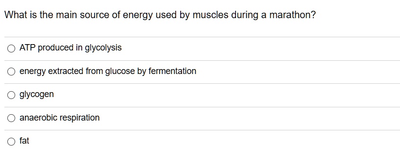 What is the main source of energy used by muscles during a marathon?
ATP produced in glycolysis
energy extracted from glucose by fermentation
glycogen
anaerobic respiration
fat