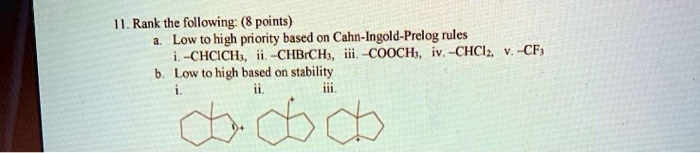 11. Rank the following: (8 points)
a. Low to high priority based on Cahn-Ingold-Prelog rules
i. -CHClCH3, ii. -CHBrCH3, iii. -COOCH3, iv. -CHCl2, v. -CF3
b. Low to high based on stability