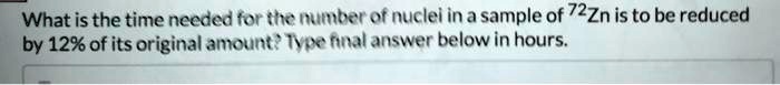 What is the time needed for the number of nuclei in a sample of ^72Zn is to be reduced by 12% of its original amount? Type final answer below in hours.