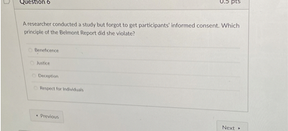 A researcher conducted a study but forgot to get participants' informed consent. Which principle of the Belmont Report did she violate?

Beneficence
Justice
Deception
Respect for Individuals