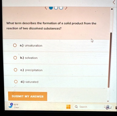 what term describes the formation of a solid product from the reaction of two dissolved substances a unsaturation b solvation c precipitation d saturated submit my answer 83f clear search 55723
