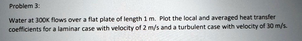 SOLVED: Problem 3: Water at 300K flows over a flat plate of length 1 m ...