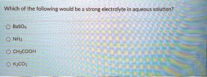 Which of the following would be a strong electrolyte in aqueous solution?
BaSO4
NH3
CH3COOH
K2CO3