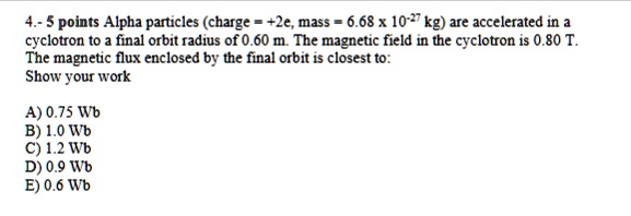 4 5 points alpha particles charge 2e mass 668 times 10 27 kg are accelerated in a cyclotron to a final orbit radius of 060 m the magnetic field in the cyclotron is 080 t the magnetic flux en 13965