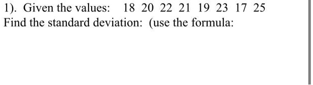 1). Given the values: 18 20 22 21 19 23 17 25
Find the standard deviation: (use the formula: