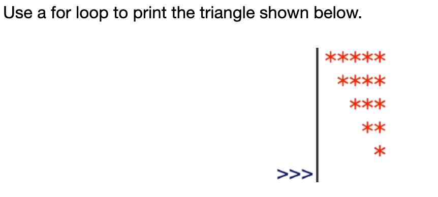 Use a for loop to print the triangle shown below.
*****
****
***
**
*