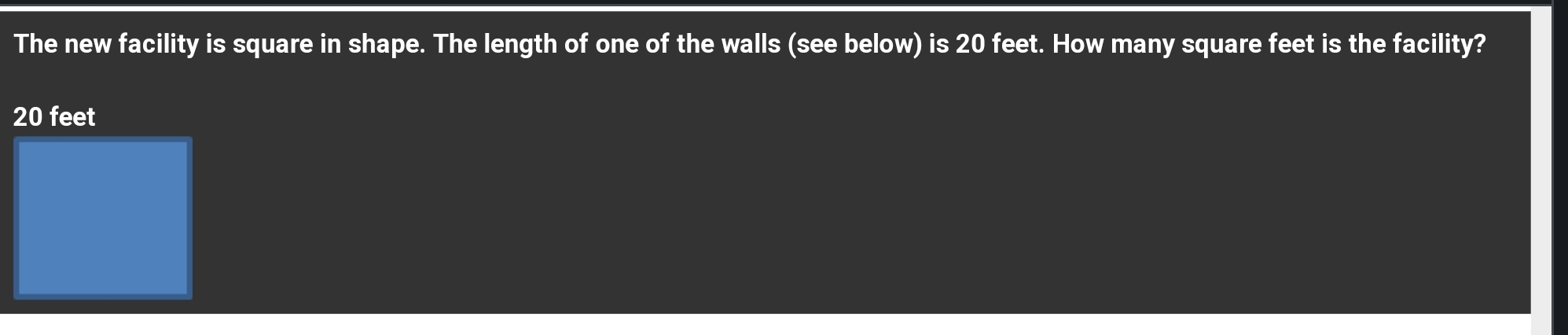 The new facility is square in shape. The length of one of the walls (see below) is 20 feet. How many square feet is the facility?
20 feet