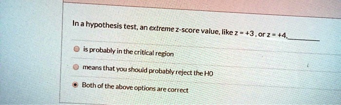 In a hypothesis test, an extreme z-score value, like z = +3 , or z = +4, 

is probably in the critical region
means that you should probably reject the H0
Both of the above options are correct