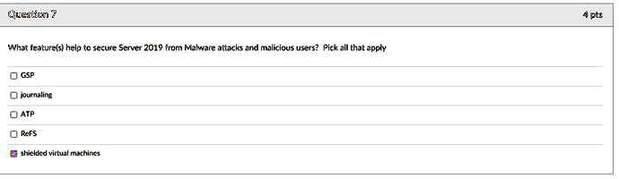 What feature(s) help to secure Server 2019 from Malware attacks and malicious users? Pick all that apply
GSP
journaling
ATP
ReFS
shielded virtual machines