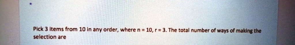Pick 3 items from 10 in any order, where n = 10, r = 3. The total number of ways of making the selection are