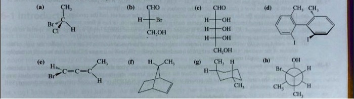 (a) CH3-C(Br)(Cl)H
(b) CHO-CH(Br)-CH2OH
(c) CHO-CH(OH)-CH(OH)-CH(OH)-CH2OH
(d) CH3-C6H3(I)-C6H3(I)-CH3
(e) H(Br)C=C=C(CH3)H
(f) 2-methylbicyclo[2.2.1]hept-5-ene
(g) 1,4-dimethylcyclohexane
(h) CH3-CH(Br)-CH(OH)-CH3
