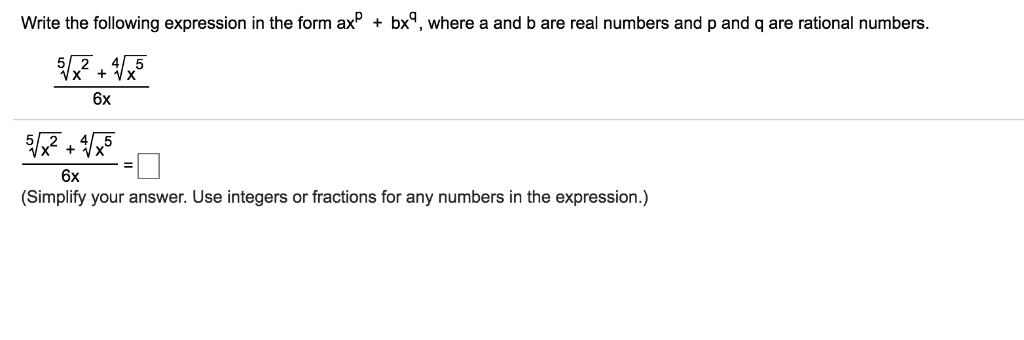 Write the following expression in the form ax^p + bx^q, where a and b are real numbers and p and q are rational numbers.
(5?(x^2) + 4?(x^5)) / (6x) = 5/6 + (2/3)x^(3/2)
(Simplify your answer. Use integers or fractions for any numbers in the expression.)