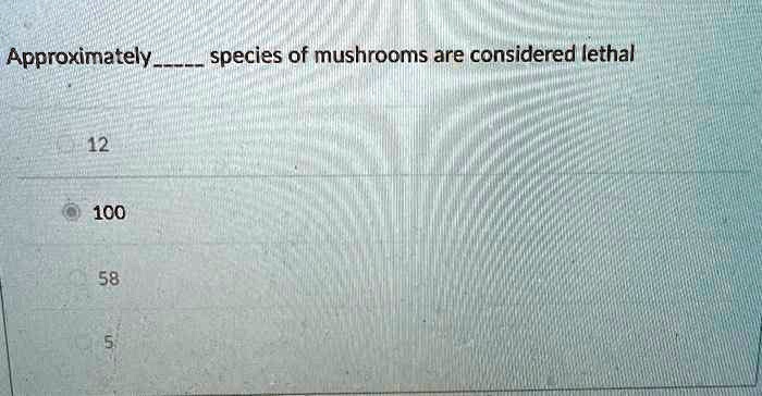 Approximately  species of mushrooms are considered lethal
12
100
58
5
