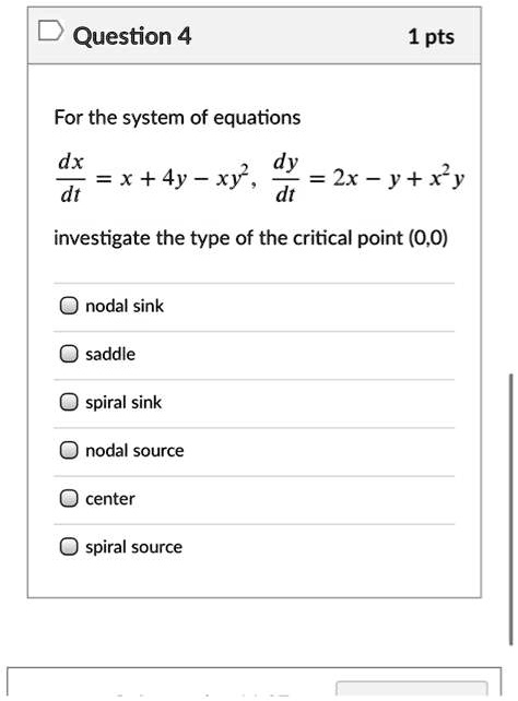 For the system of equations
dx/dt = x + 4y - xy^2, dy/dt = 2x - y + x^2y
investigate the type of the critical point (0,0)
nodal sink
saddle
spiral sink
nodal source
center
spiral source