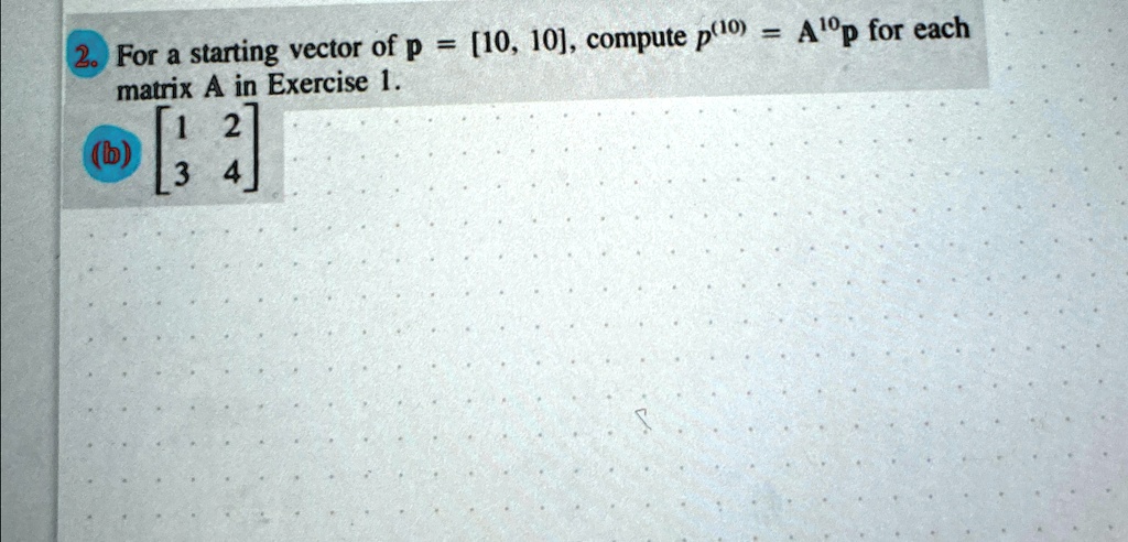 2. For a starting vector of p = [10, 10], compute p^(10) = A^10p for each matrix A in Exercise 1.
< p m a t r i x >
