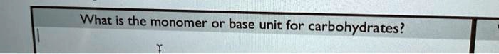 What is the monomer or base unit for carbohydrates?