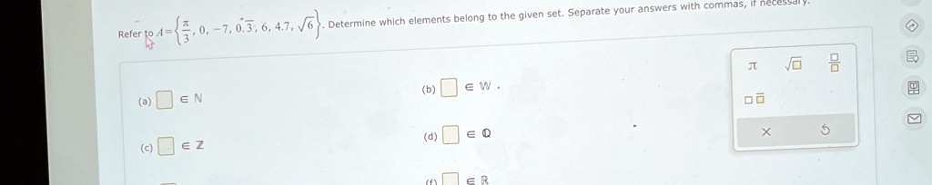 Refer to A = {(π)/(3), 0, -7, 0.3, 6, 4.7, √(6)}. Determine which elements belong to the given set. Separate your answers with commas, if necessary.
(a)  ∈ℕ
(c)  ∈ℤ
(b)  ∈𝕎
(d)  ∈ℚ
(f)  ∈ℝ