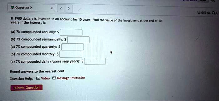 If 1900 dollars is invested in an account for 10 years. Find the value of the investment at the end of 10 years if the interest is:
(a) 7% compounded annually: $
(b) 7% compounded semiannually: $
(a) 7% compounded quarterly: $
(b) 7% compounded monthly: $
(a) 7% compounded daily (ignore leap years): $
Round answers to the nearest cent.