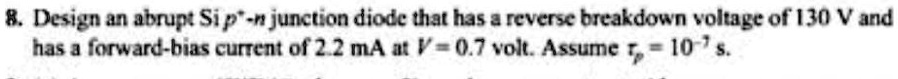 8. Design an abrupt Si p-n junction diode that has a reverse breakdown voltage of 130 V and has a forward-bias current of 2.2 mA at V = 0.7 volt. Assume aup = 10^-7 s.