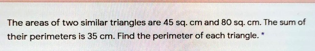 The areas of two similar triangles are 45 sq. cm and 80 sq. cm. The sum of their perimeters is 35 cm. Find the perimeter of each triangle.