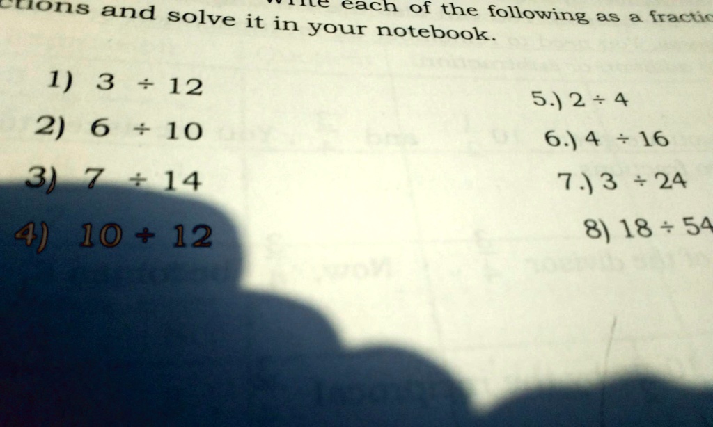 Write each of the following as a fraction and solve it in your notebook.

1) 3 w 12
2) 6 w 10
3) 7 w 14
4) 10 w 12
5.) 2 w 4
6.) 4 w 16
7.) 3 w 24
8) 18 w 54