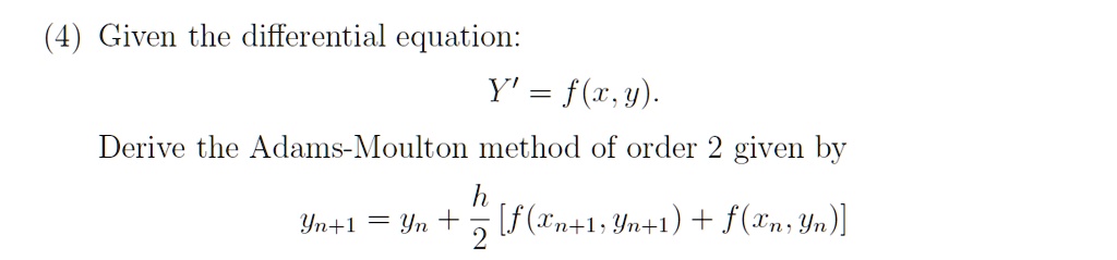 (4) Given the differential equation:
Y' = f(x, y).
Derive the Adams-Moulton method of order 2 given by
yn+1 = yn + (h)/(2) [f(xn+1, yn+1) + f(xn, yn)]