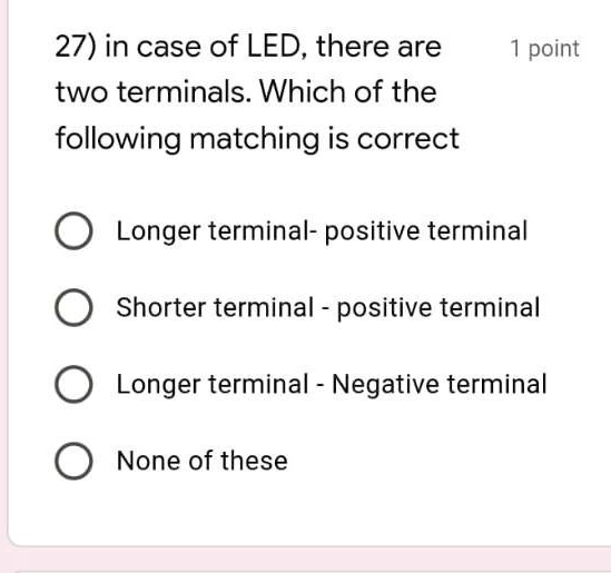 27) in case of LED, there are two terminals. Which of the following matching is correct

Longer terminal- positive terminal
Shorter terminal - positive terminal
Longer terminal - Negative terminal
None of these